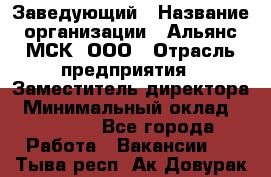 Заведующий › Название организации ­ Альянс-МСК, ООО › Отрасль предприятия ­ Заместитель директора › Минимальный оклад ­ 35 000 - Все города Работа » Вакансии   . Тыва респ.,Ак-Довурак г.